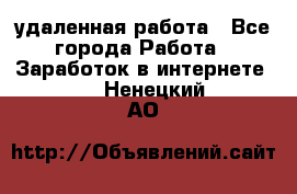 удаленная работа - Все города Работа » Заработок в интернете   . Ненецкий АО